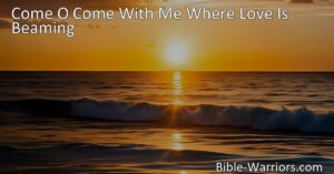 Discover the Divine Love and Light in "Come O Come With Me Where Love Is Beaming" - Find solace and transformation in Christ's embrace. Embark on a journey of healing and trust in His salvation. Experience true peace and joy.