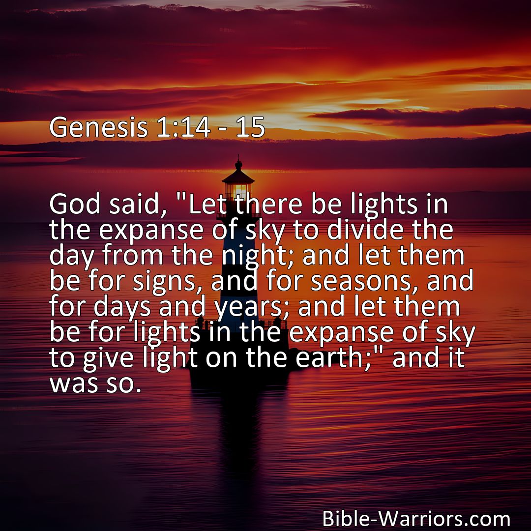Freely Shareable Bible Verse Image Genesis 1:14 - 15 God said, Let there be lights in the expanse of sky to divide the day from the night; and let them be for signs, and for seasons, and for days and years; and let them be for lights in the expanse of sky to give light on the earth; and it was so.>