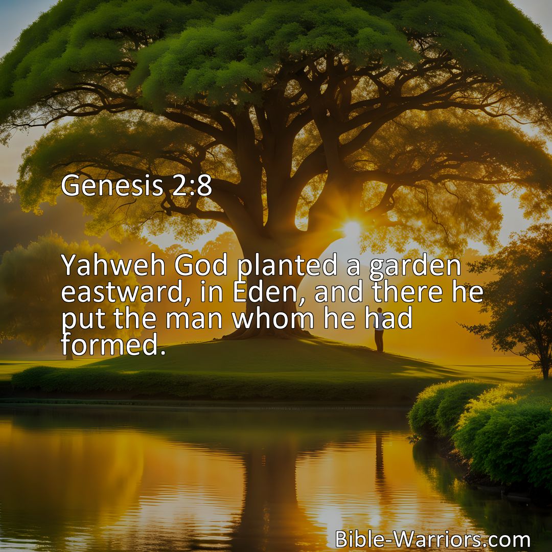 Freely Shareable Bible Verse Image Genesis 2:8 Yahweh God planted a garden eastward, in Eden, and there he put the man whom he had formed.>