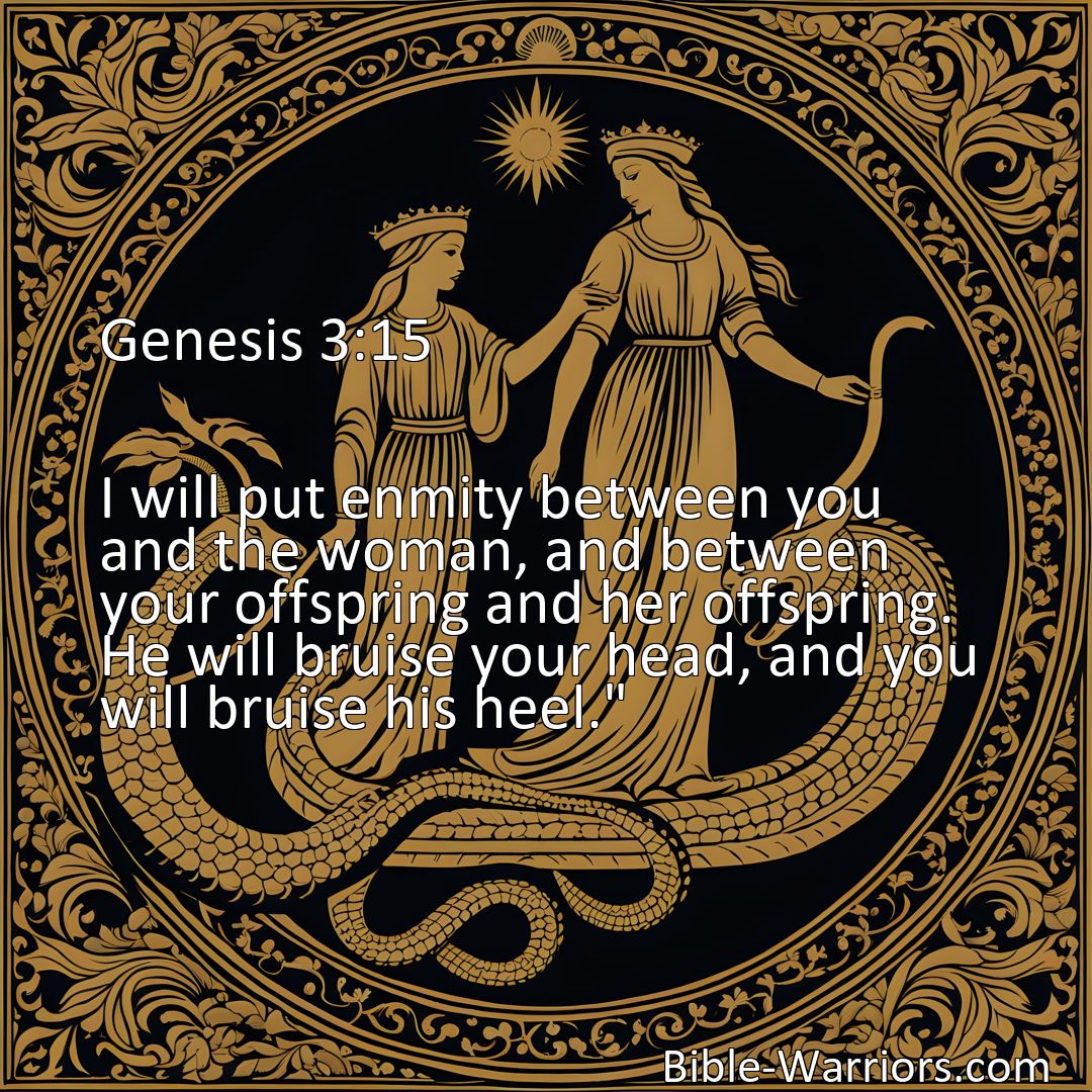 Freely Shareable Bible Verse Image Genesis 3:15 I will put enmity between you and the woman, and between your offspring and her offspring. He will bruise your head, and you will bruise his heel.>