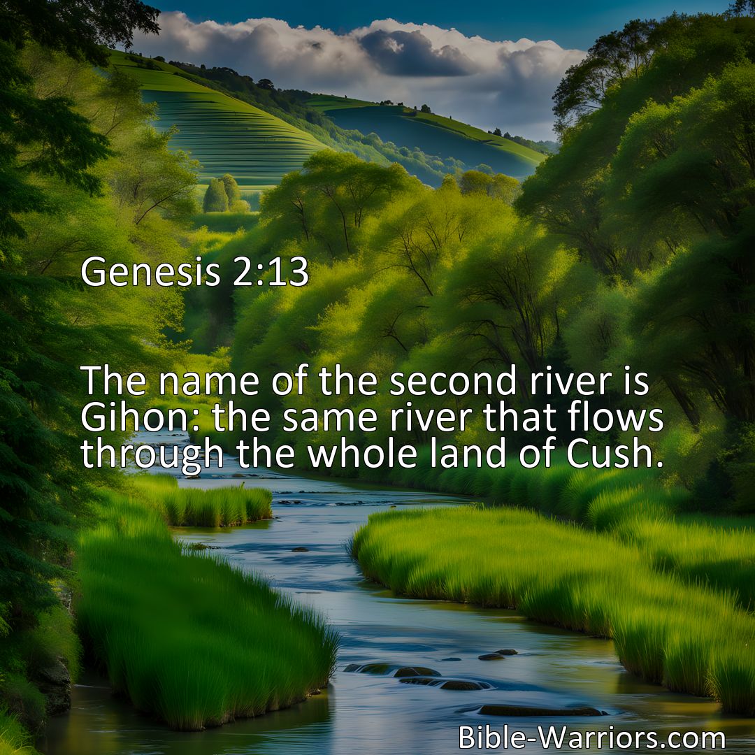 Freely Shareable Bible Verse Image Genesis 2:13 The name of the second river is Gihon: the same river that flows through the whole land of Cush.>