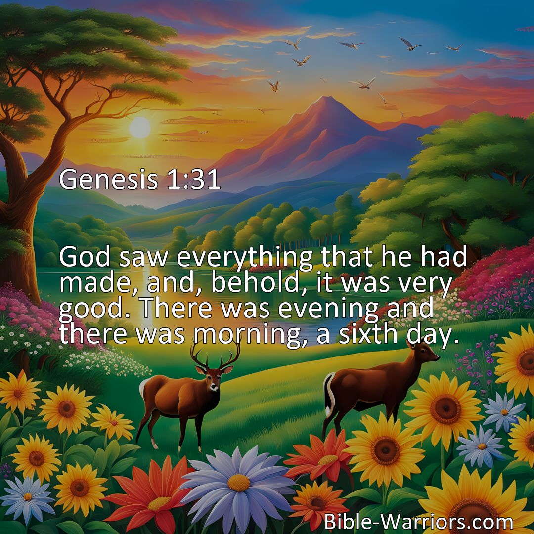 Freely Shareable Bible Verse Image Genesis 1:31 God saw everything that he had made, and, behold, it was very good. There was evening and there was morning, a sixth day.>