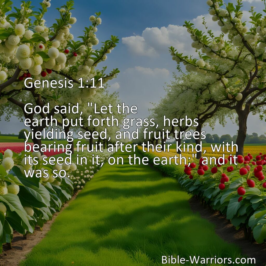 Freely Shareable Bible Verse Image Genesis 1:11 God said, Let the earth put forth grass, herbs yielding seed, and fruit trees bearing fruit after their kind, with its seed in it, on the earth; and it was so.>