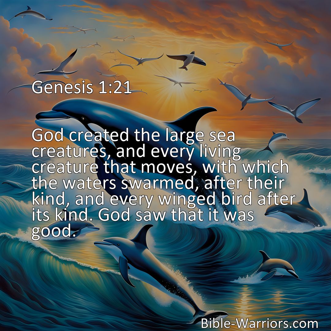 Freely Shareable Bible Verse Image Genesis 1:21 God created the large sea creatures, and every living creature that moves, with which the waters swarmed, after their kind, and every winged bird after its kind. God saw that it was good.>