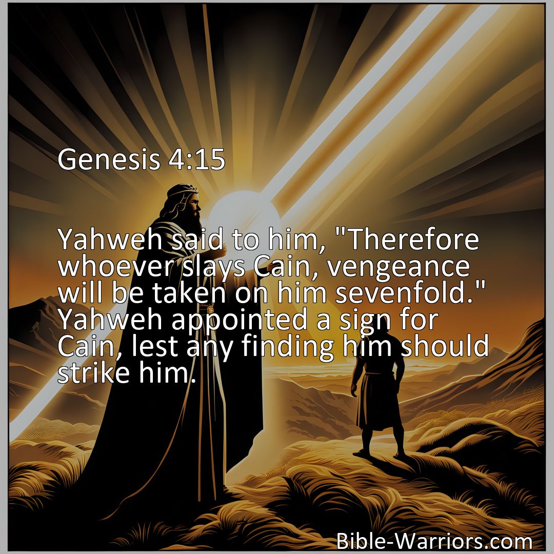 Freely Shareable Bible Verse Image Genesis 4:15 Yahweh said to him, Therefore whoever slays Cain, vengeance will be taken on him sevenfold. Yahweh appointed a sign for Cain, lest any finding him should strike him.>
