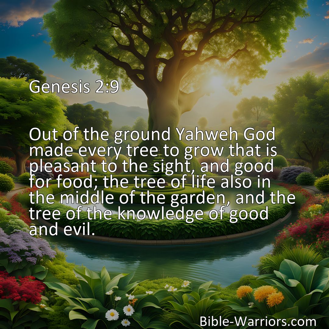 Freely Shareable Bible Verse Image Genesis 2:9 Out of the ground Yahweh God made every tree to grow that is pleasant to the sight, and good for food; the tree of life also in the middle of the garden, and the tree of the knowledge of good and evil.>