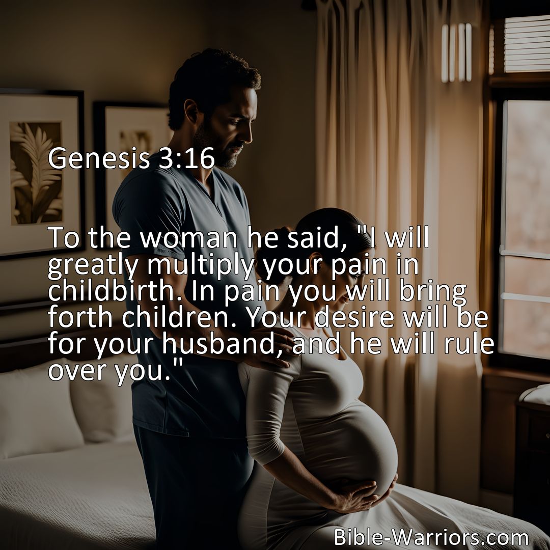 Freely Shareable Bible Verse Image Genesis 3:16 To the woman he said, I will greatly multiply your pain in childbirth. In pain you will bring forth children. Your desire will be for your husband, and he will rule over you.>