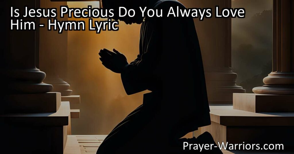 Is Jesus Precious? Reflect on the depth of your love for Him. Understand His immense sacrifice and boundless love. Strive to love Him dearly and show it in your actions. Prepare for heaven's door. Is Jesus Precious Do You Always Love Him?