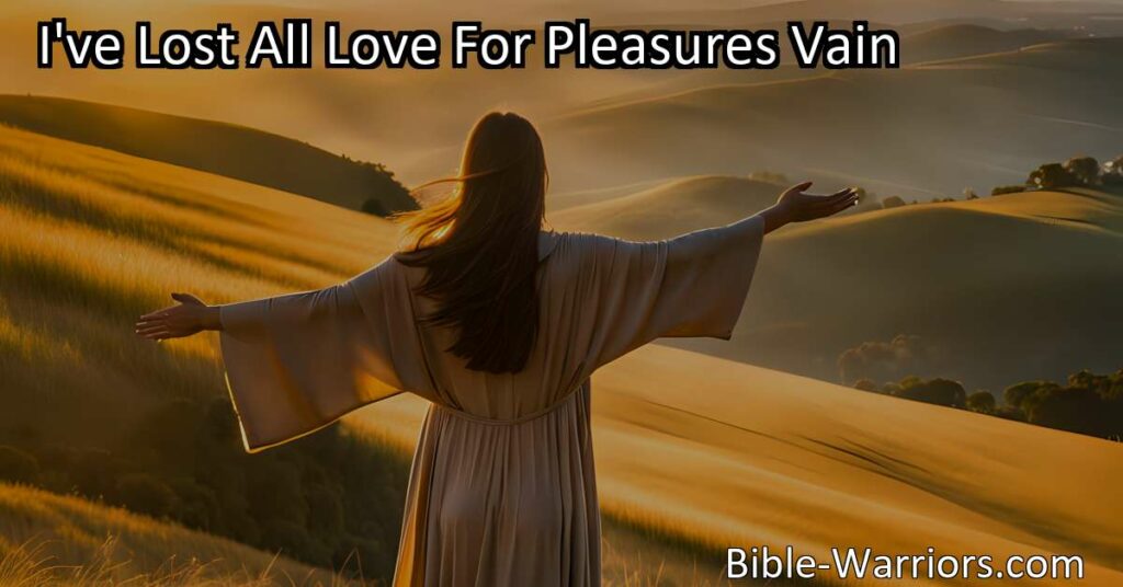 Embrace Eternal Joy & Love: "I've Lost All Love For Pleasures Vain" reveals the transformative power of Jesus' love. Shift your focus from temporary pleasures to everlasting bliss. Experience true joy and contentment with Jesus' touch.
