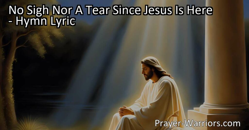 Find peace and joy in Jesus. Discover the hymn "No Sigh Nor A Tear Since Jesus Is Here" and experience the assurance and comfort in His presence.