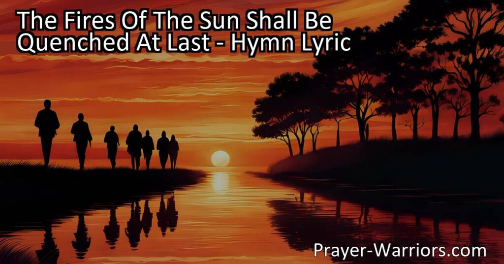 Discover the hope and everlasting life in the hymn "The Fires of the Sun Shall Be Quenched At Last." Explore the eternal existence of souls despite the end of celestial bodies. Find comfort in the promise of continuous progression and divine grace. The Fires Of The Sun Shall Be Quenched At Last.