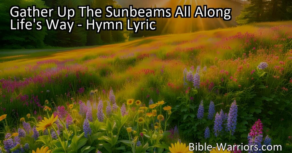 Gather Up The Sunbeams All Along Life's Way: Embrace positivity and spread joy as you journey through life. Keep a glad song ringing in your heart for a fulfilling and rewarding life.