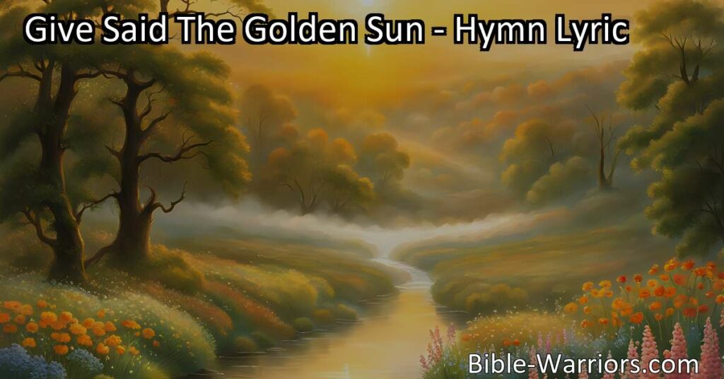 Unlock the Power of Giving - "Give Said The Golden Sun" hymn teaches the importance of living through giving. Embrace generosity for a chain of positive impact. Experience love and joy through giving.