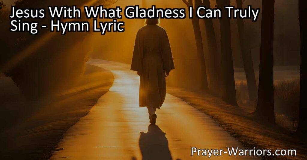 Jesus With What Gladness I Can Truly Sing: Surrendering All to the King - A heartfelt hymn expressing deep devotion and surrender to Jesus