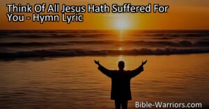 Think Of All Jesus Hath Suffered For You: Reflect on the immense love and sacrifice of Jesus Christ. Love Him more and more