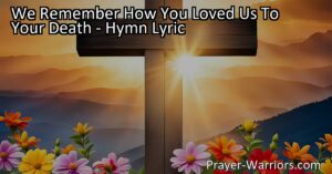 Explore the profound hymn "We Remember How You Loved Us To Your Death" that celebrates the timeless power of love