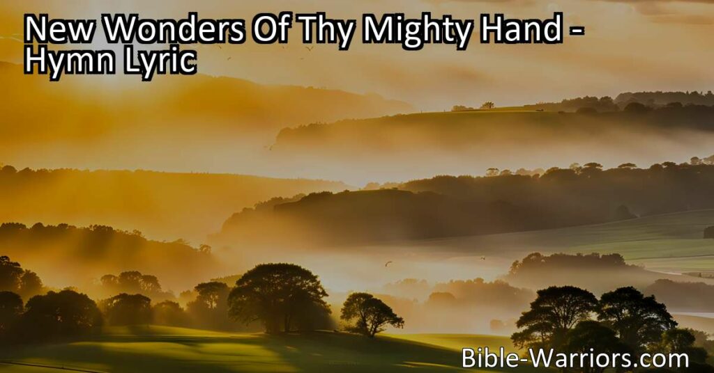 Discover the New Wonders Of Thy Mighty Hand in this hymn. Explore the beauty of God's creations in the sky and find comfort in His everlasting love and care. Seek eternal life and cast your worries upon Him. All praise and glory to God!
