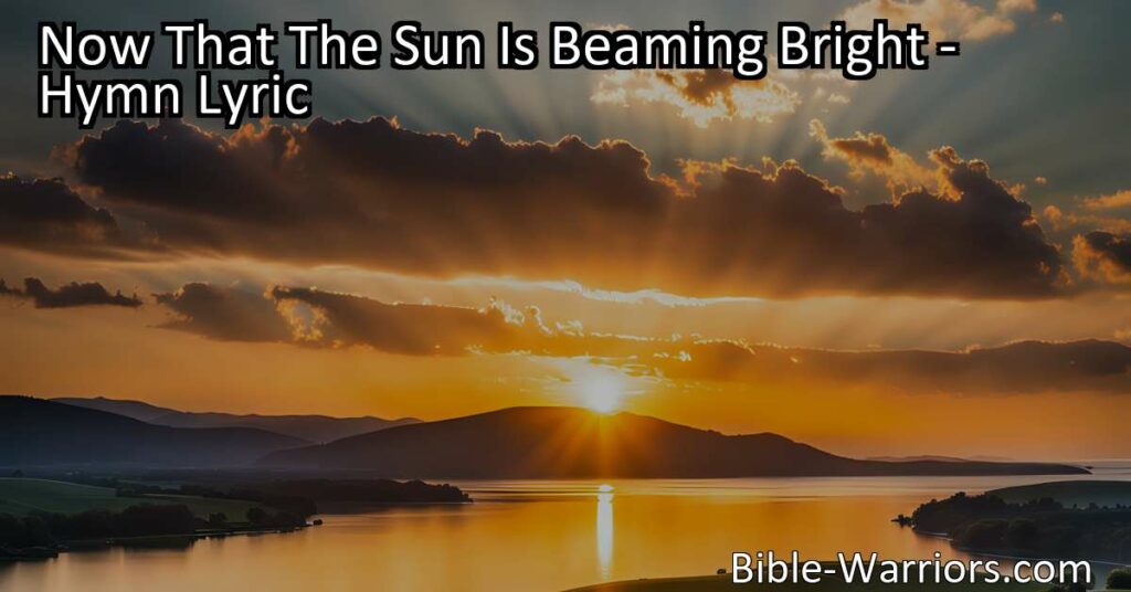 Experience the guidance and hope of "Now That The Sun Is Beaming Bright" hymn. Find solace in Christ's light and strive to live in truth and love.