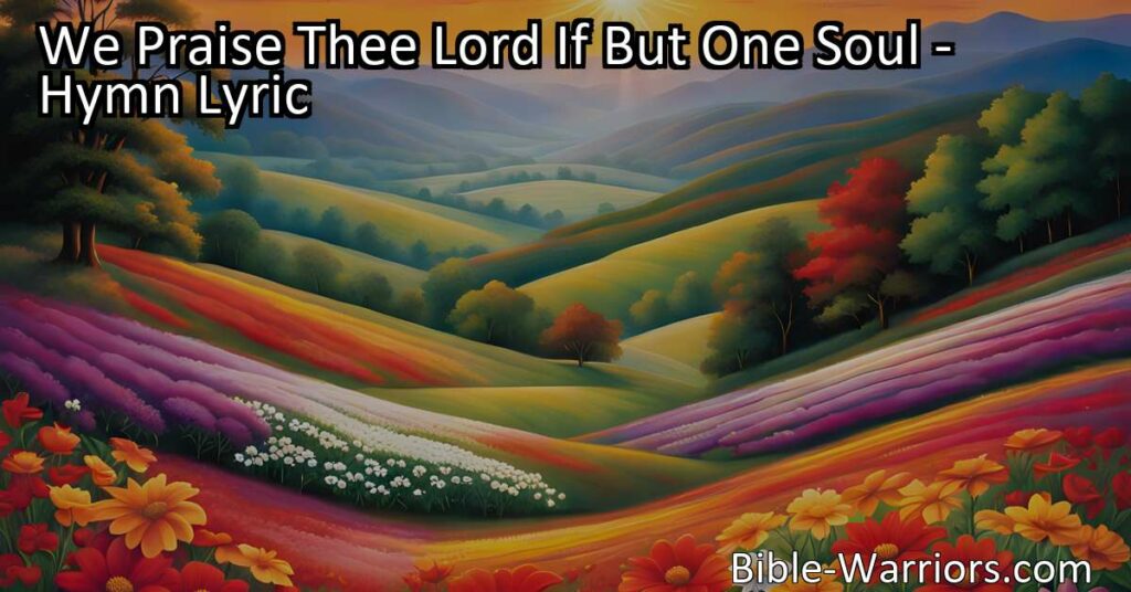 Celebrate the power of redemption and gratitude with "We Praise Thee Lord If But One Soul". Witness the transformation and triumph of the human spirit. Experience the profound joy of renewal and hope.