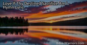Embrace love's sacrifice and find fulfillment in surrendering to its will. Discover your true purpose with "Love If Thy Destined Sacrifice Am I."