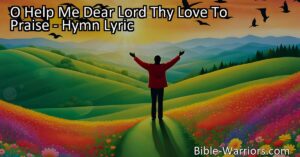 Embracing a Life of Gratitude and Purpose with "O Help Me Dear Lord Thy Love To Praise." Discover the transformative power of divine love and how it inspires us to live a life that glorifies our Lord.