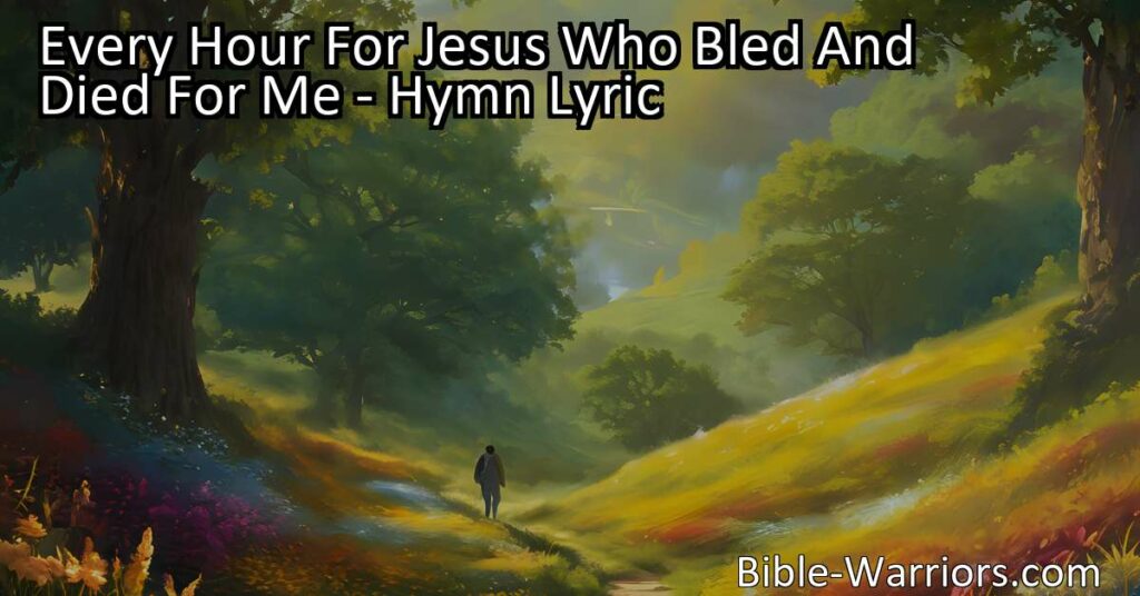 Every Hour For Jesus Who Bled And Died For Me - Live each moment for Him who gave His life for you. Find rest