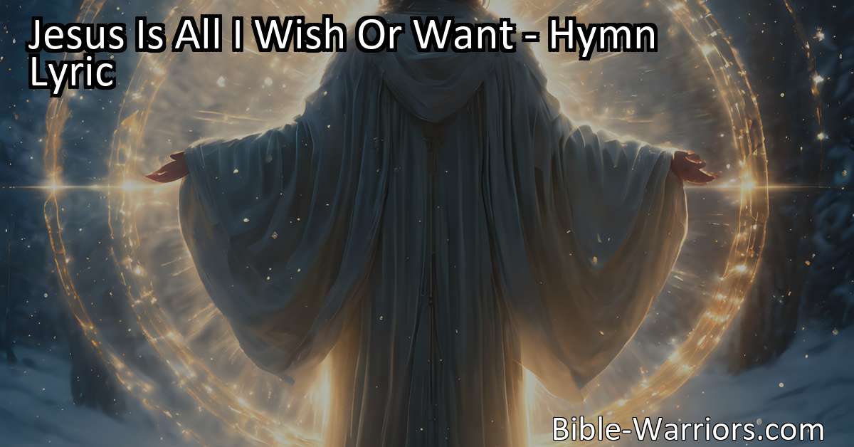 Jesus Is All I Wish Or Want - Hymn Lyric - Bible Warriors