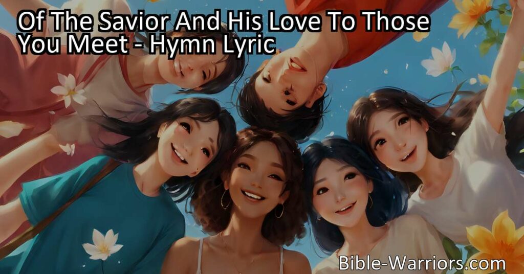 Experience the beautiful hymn "Of The Savior And His Love To Those You Meet" and discover the importance of spreading love and compassion. Share the story today!