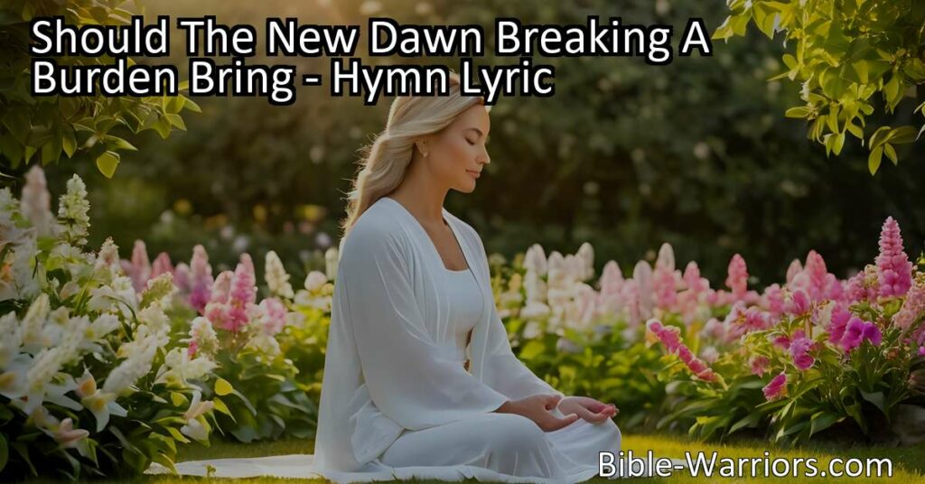 Discover the power of prayer in overcoming life's challenges. Find solace and guidance in every moment with "Should The New Dawn Breaking A Burden Bring." There is always time for prayer.